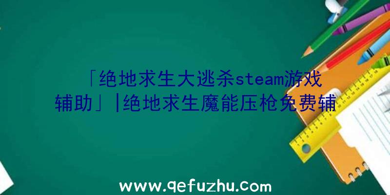 「绝地求生大逃杀steam游戏辅助」|绝地求生魔能压枪免费辅助